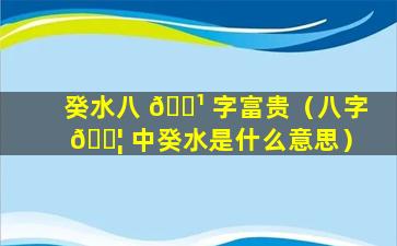 癸水八 🌹 字富贵（八字 🐦 中癸水是什么意思）